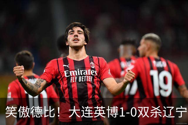 笑傲德比！大连英博1-0双杀辽宁铁人暂升第2 斯坦丘远射制胜