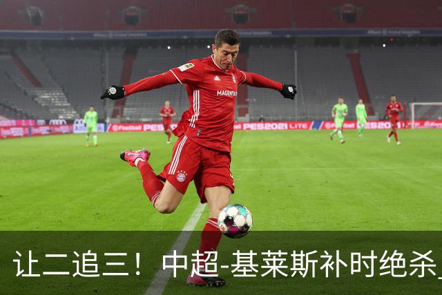 让二追三！中超-基莱斯补时绝杀 津门虎3-2玉昆取四连胜