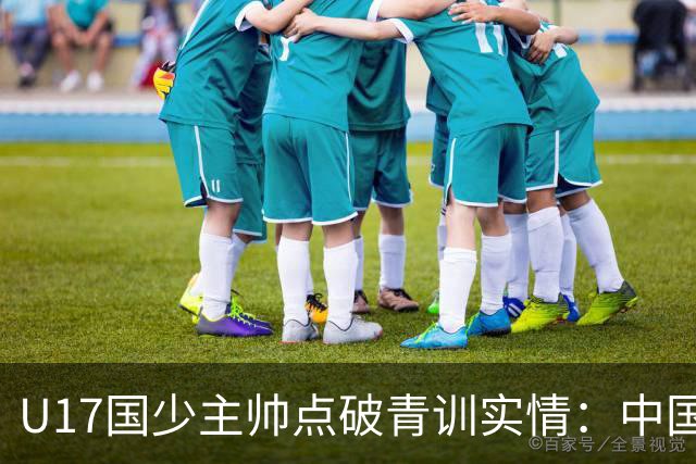 U17国少主帅点破青训实情：中国球员天赋不差，差的是这个